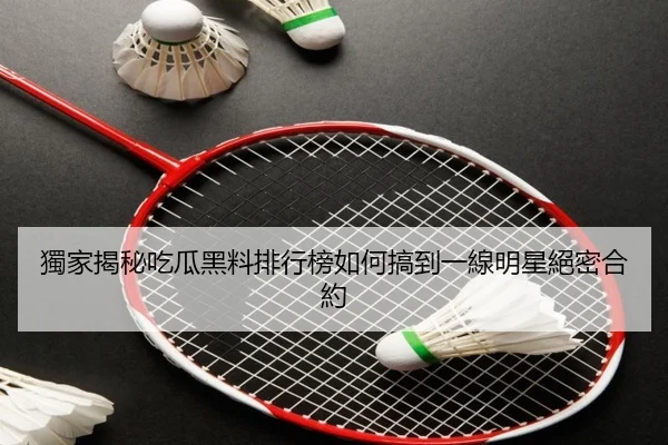 獨家揭秘吃瓜黑料排行榜如何搞到一線明星絕密合約